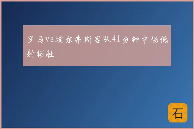 罗马vs埃尔弗斯客队41分钟中场低射锁胜