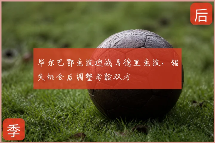 毕尔巴鄂竞技迎战马德里竞技，错失机会后调整考验双方